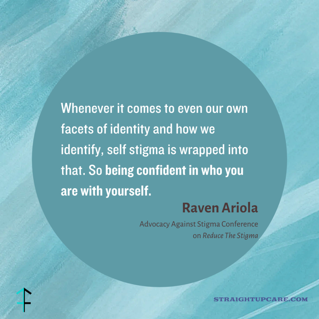 Whenever it comes to even our own facets of identity and how we identify, self stigma is wrapped into that. So being confident in who you are with yourself.