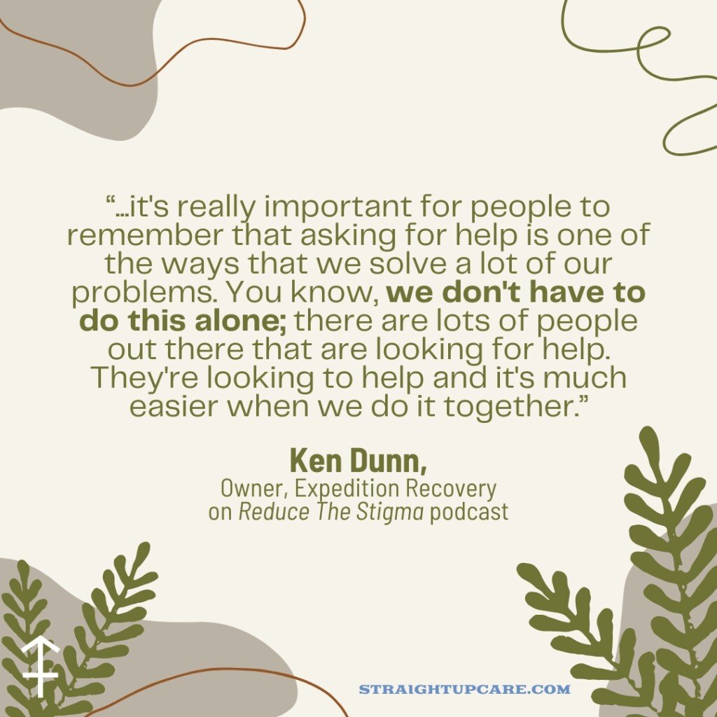 Quote from Ken Dunn, Owner of Expedition Recovery, on the Reduce The Stigma podcast: '...it's really important for people to remember that asking for help is one of the ways that we solve a lot of our problems. You know, we don't have to do this alone; there are lots of people out there that are looking for help. They're looking to help and it's much easier when we do it together.' The image includes decorative elements such as abstract shapes and plant illustrations.