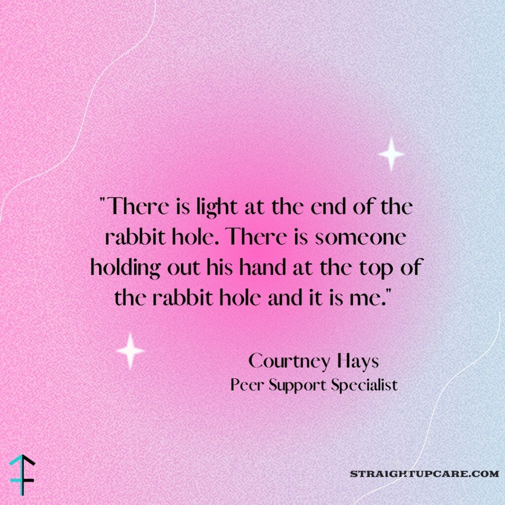 A motivational quote on a gradient pink and blue background with small star icons. The quote reads: 'There is light at the end of the rabbit hole. There is someone holding out his hand at the top of the rabbit hole and it is me.' The quote is attributed to Courtney Hays, Peer Support Specialist, and the bottom right corner has the URL straightupcare.com.