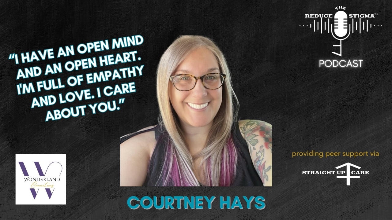 Podcast promotional image for Reduce the Stigma featuring Courtney Hays. The image includes a smiling woman with glasses and long, light brown hair with purple highlights, and a tattoo on her shoulder. The background is black with text in the top left corner reading: 'I have an open mind and an open heart. I'm full of empathy and love. I care about you.' The top right corner shows the Reduce the Stigma podcast logo, and the bottom right corner states 'providing peer support via Straight Up Care.' The name 'Courtney Hays' is written at the bottom in blue letters. Courtney discusses borderline personality disorder, bullying, mental health, peer support, and more.